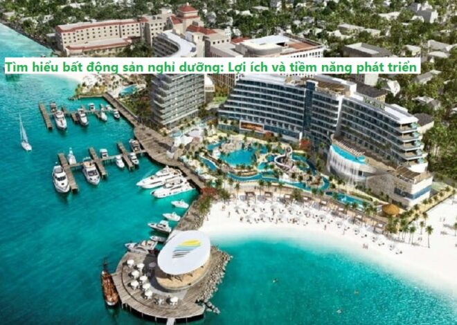 Tìm hiểu bất động sản nghỉ dưỡng: Lợi ích và tiềm năng phát triển hiện nay