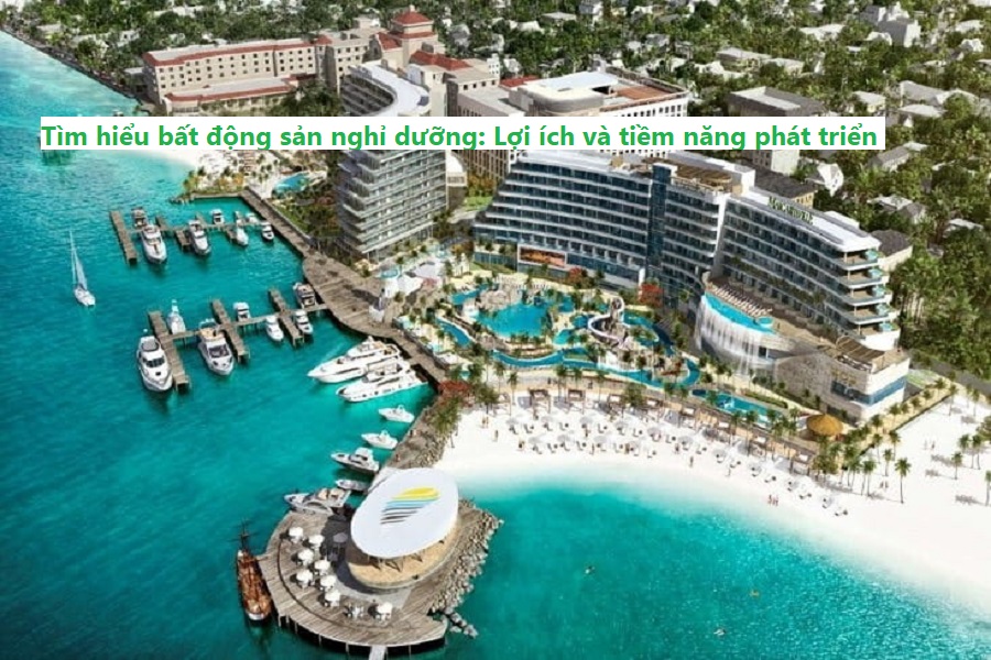 Tìm hiểu bất động sản nghỉ dưỡng: Lợi ích và tiềm năng phát triển hiện nay